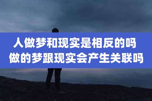 人做梦和现实是相反的吗 做的梦跟现实会产生关联吗