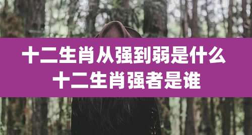 十二生肖从强到弱是什么 十二生肖强者是谁