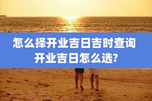 怎么择开业吉日吉时查询 开业吉日怎么选?