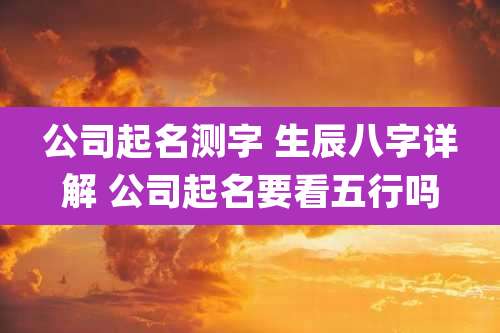 公司起名测字 生辰八字详解 公司起名要看五行吗