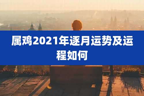 属鸡2021年逐月运势及运程如何