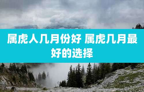 属虎人几月份好 属虎几月最好的选择