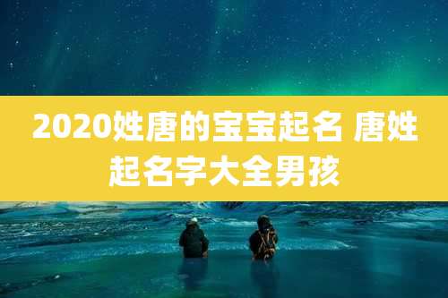 2020姓唐的宝宝起名 唐姓起名字大全男孩