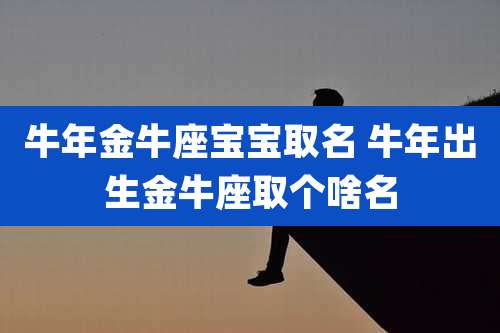 牛年金牛座宝宝取名 牛年出生金牛座取个啥名