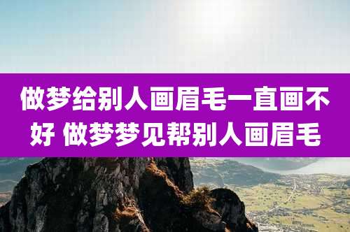 做梦给别人画眉毛一直画不好 做梦梦见帮别人画眉毛