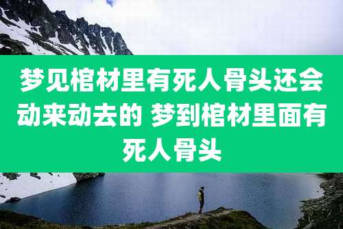梦见棺材里有死人骨头还会动来动去的 梦到棺材里面有死人骨头