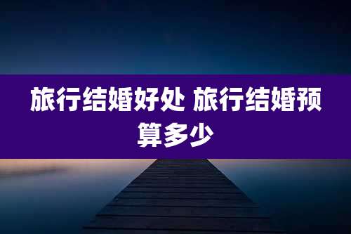 旅行结婚好处 旅行结婚预算多少