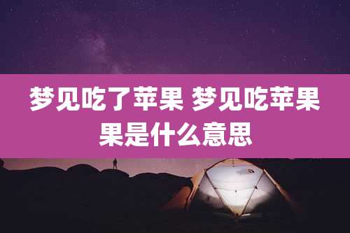 梦见吃了苹果 梦见吃苹果果是什么意思