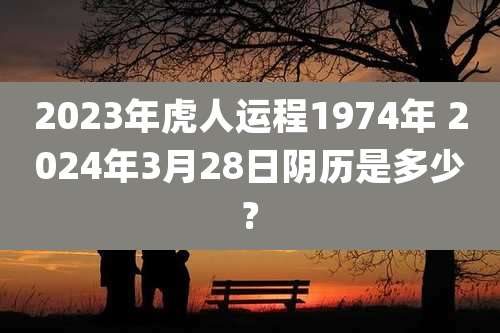 2023年虎人运程1974年 2024年3月28日阴历是多少?
