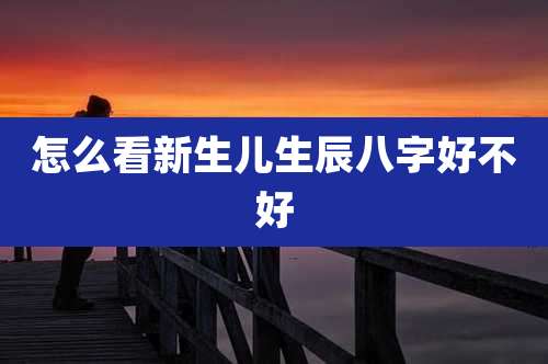 怎么看新生儿生辰八字好不好