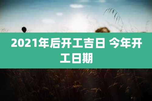 2021年后开工吉日 今年开工日期
