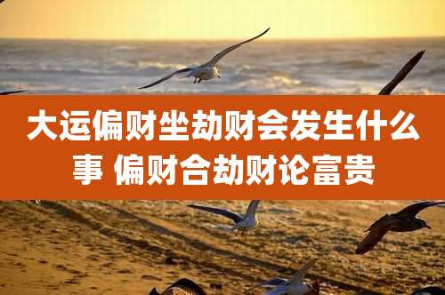 大运偏财坐劫财会发生什么事 偏财合劫财论富贵