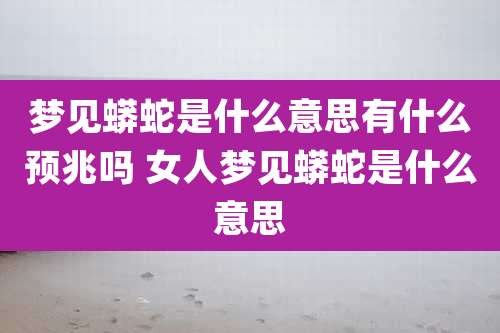 梦见蟒蛇是什么意思有什么预兆吗 女人梦见蟒蛇是什么意思