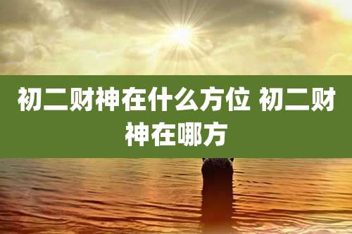 初二财神在什么方位 初二财神在哪方