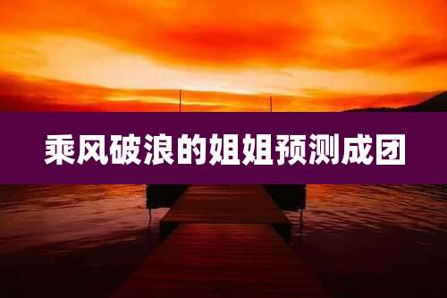乘风破浪的姐姐预测成团