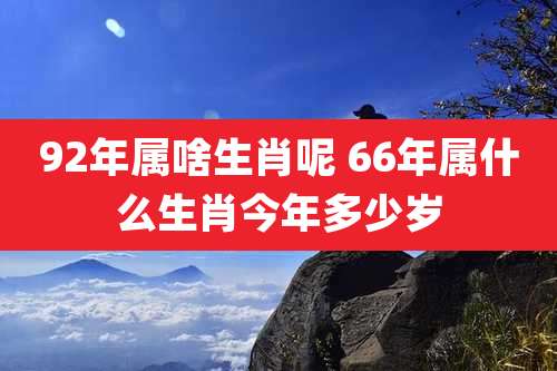 92年属啥生肖呢 66年属什么生肖今年多少岁