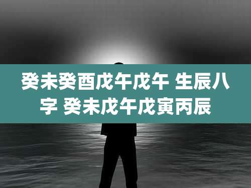 癸未癸酉戊午戊午 生辰八字 癸未戊午戊寅丙辰