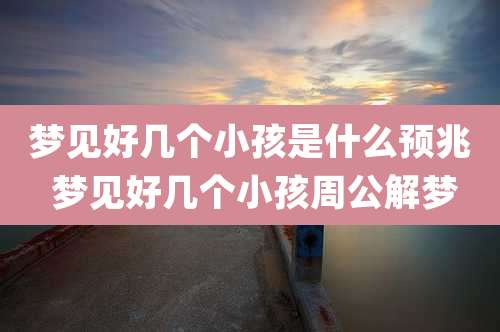 梦见好几个小孩是什么预兆 梦见好几个小孩周公解梦