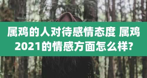 属鸡的人对待感情态度 属鸡2021的情感方面怎么样?
