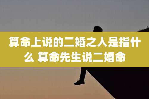 算命上说的二婚之人是指什么 算命先生说二婚命