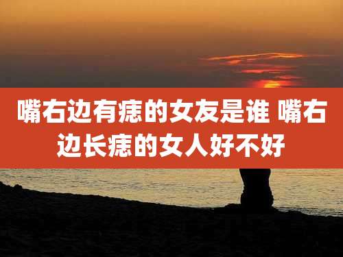 嘴右边有痣的女友是谁 嘴右边长痣的女人好不好