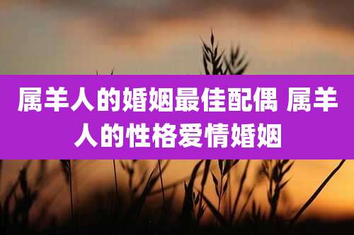 属羊人的婚姻最佳配偶 属羊人的性格爱情婚姻
