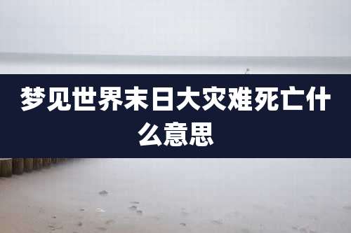 梦见世界末日大灾难死亡什么意思
