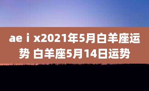 aeⅰx2021年5月白羊座运势 白羊座5月14日运势