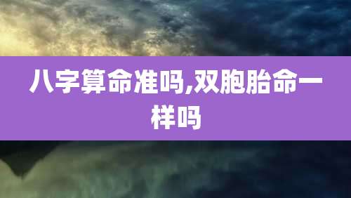 八字算命准吗,双胞胎命一样吗