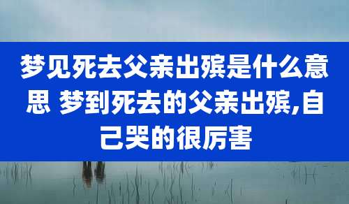 梦见死去父亲出殡是什么意思 梦到死去的父亲出殡,自己哭的很厉害