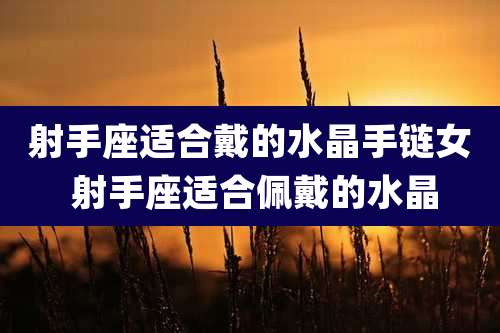 射手座适合戴的水晶手链女 射手座适合佩戴的水晶