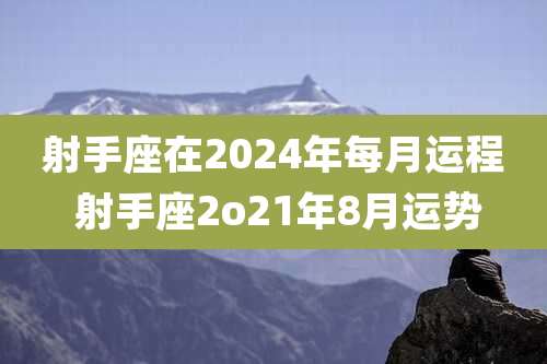 射手座在2024年每月运程 射手座2o21年8月运势