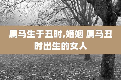 属马生于丑时,婚姻 属马丑时出生的女人