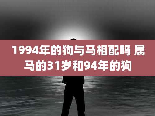 1994年的狗与马相配吗 属马的31岁和94年的狗
