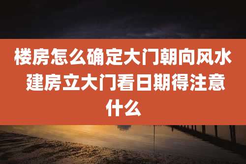 楼房怎么确定大门朝向风水 建房立大门看日期得注意什么