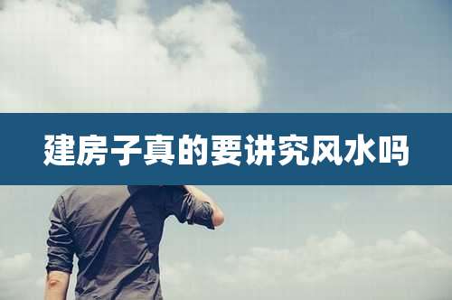 建房子真的要讲究风水吗