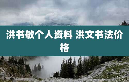 洪书敏个人资料 洪文书法价格