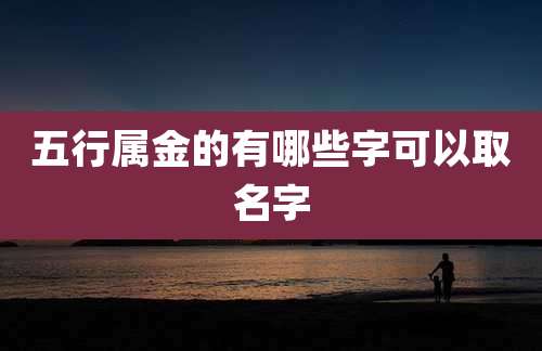 五行属金的有哪些字可以取名字