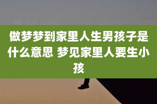 做梦梦到家里人生男孩子是什么意思 梦见家里人要生小孩