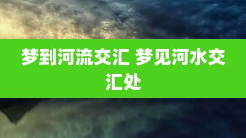 梦到河流交汇 梦见河水交汇处