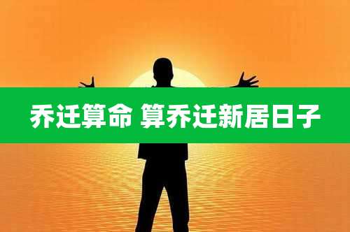 乔迁算命 算乔迁新居日子