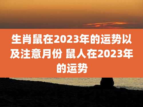 生肖鼠在2023年的运势以及注意月份 鼠人在2023年的运势