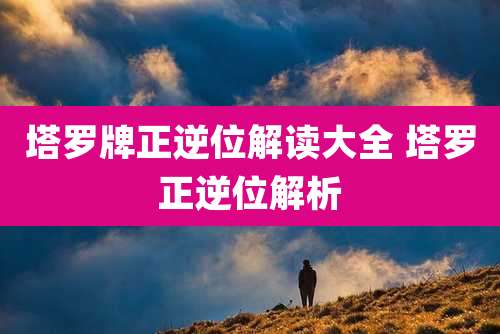塔罗牌正逆位解读大全 塔罗正逆位解析