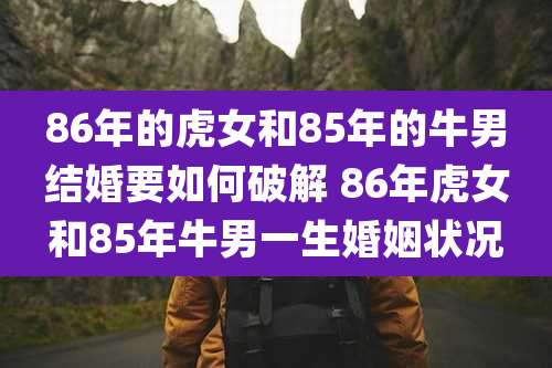 86年的虎女和85年的牛男结婚要如何破解 86年虎女和85年牛男一生婚姻状况