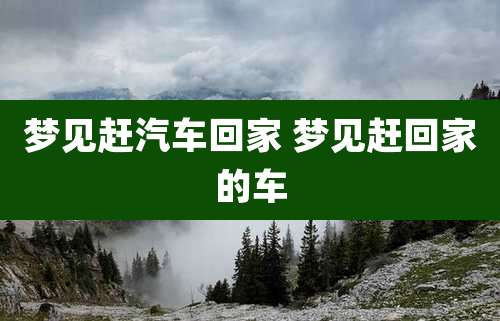 梦见赶汽车回家 梦见赶回家的车