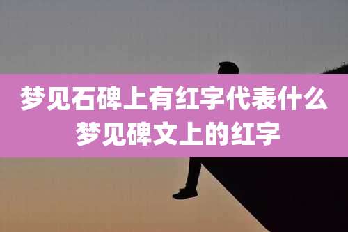 梦见石碑上有红字代表什么 梦见碑文上的红字