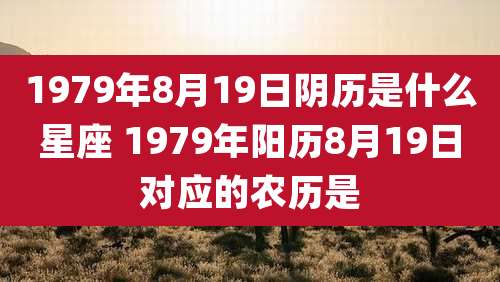 1979年8月19日阴历是什么星座 1979年阳历8月19日对应的农历是