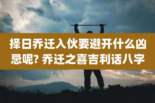 择日乔迁入伙要避开什么凶忌呢? 乔迁之喜吉利话八字