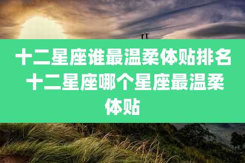 十二星座谁最温柔体贴排名 十二星座哪个星座最温柔体贴