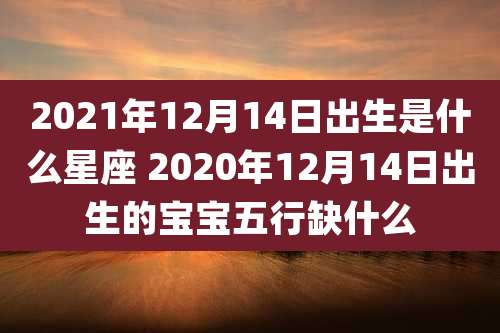 2021年12月14日出生是什么星座 2020年12月14日出生的宝宝五行缺什么